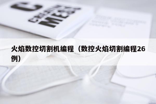 火焰数控切割机编程（数控火焰切割编程26例）