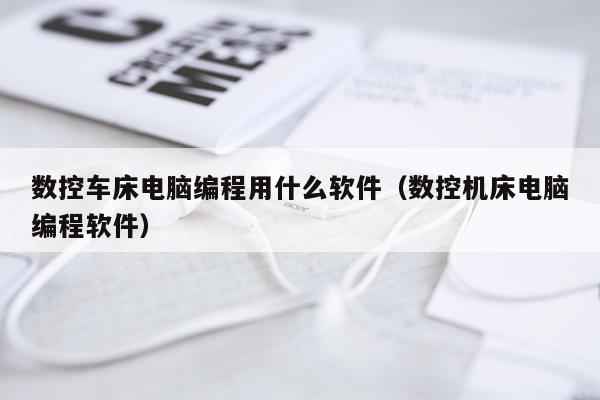 数控车床电脑编程用什么软件（数控机床电脑编程软件）