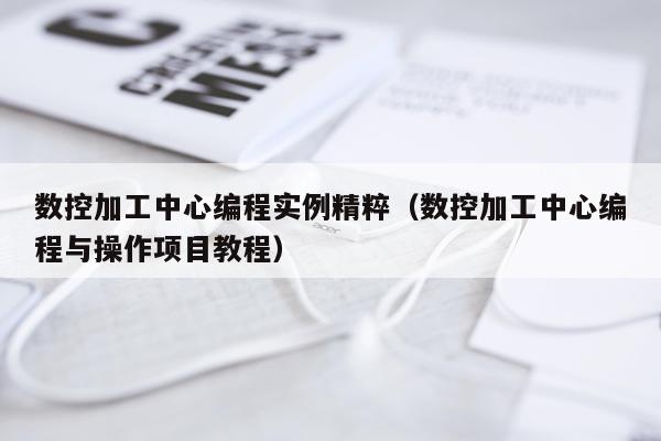 数控加工中心编程实例精粹（数控加工中心编程与操作项目教程）