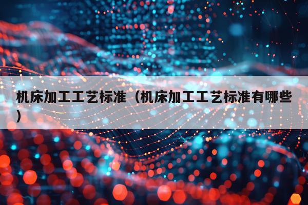 机床加工工艺标准（机床加工工艺标准有哪些）