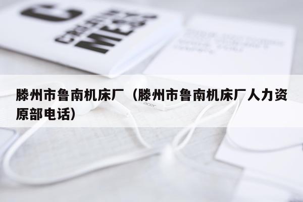 滕州市鲁南机床厂（滕州市鲁南机床厂人力资原部电话）