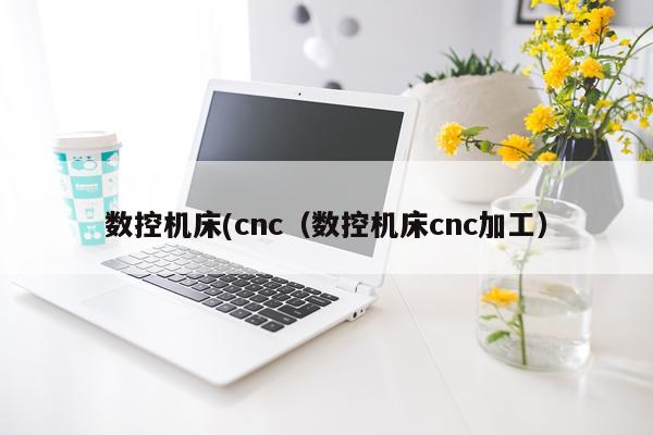 数控机床(cnc（数控机床cnc加工）