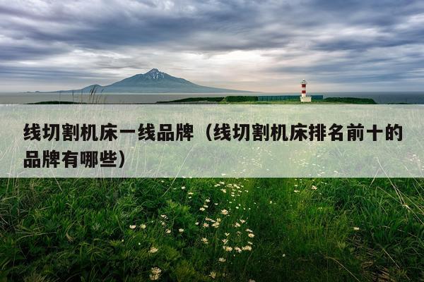 线切割机床一线品牌（线切割机床排名前十的品牌有哪些）