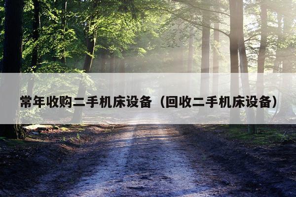 常年收购二手机床设备(回收二手机床设备)