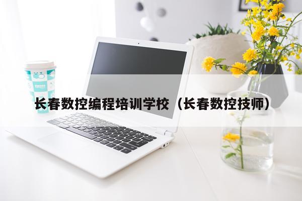 长春数控编程培训学校（长春数控技师）