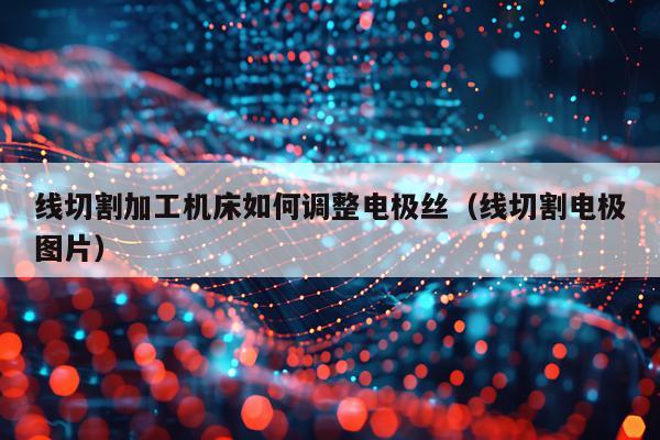 线切割加工机床如何调整电极丝（线切割电极图片）
