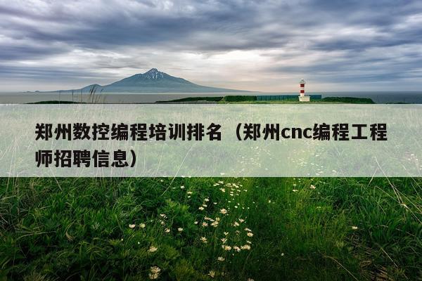 郑州数控编程培训排名（郑州cnc编程工程师招聘信息）