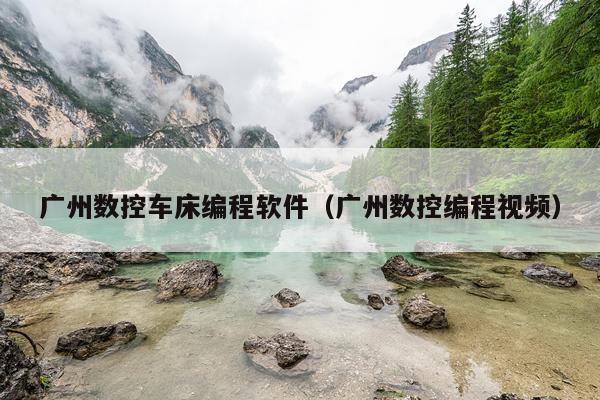 广州数控车床编程软件（广州数控编程视频）