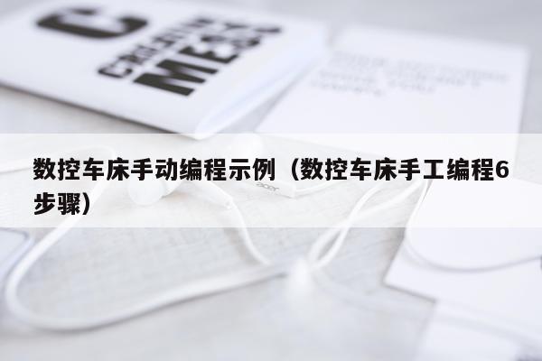 数控车床手动编程示例（数控车床手工编程6步骤）