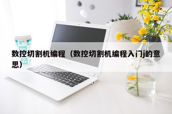 数控切割机编程（数控切割机编程入门j的意思）