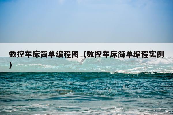数控车床简单编程图（数控车床简单编程实例）
