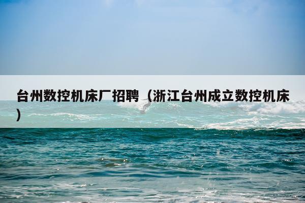 台州数控机床厂招聘(浙江台州成立数控机床)