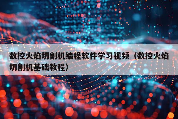 数控火焰切割机编程软件学习视频（数控火焰切割机基础教程）