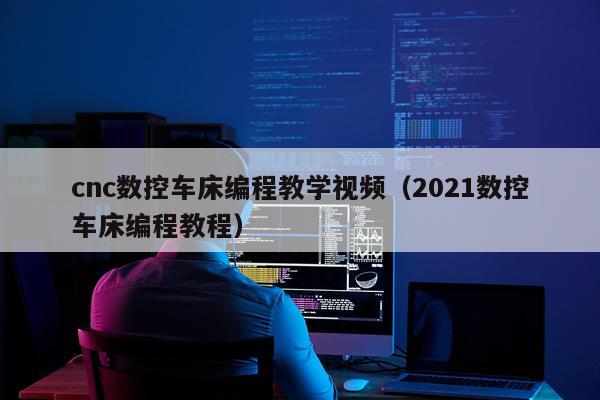cnc数控车床编程教学视频（2021数控车床编程教程）