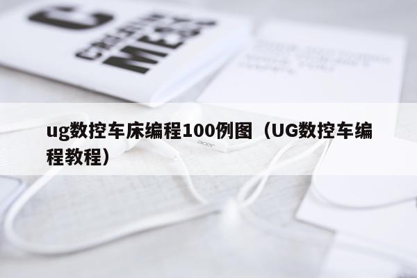 ug数控车床编程100例图（UG数控车编程教程）