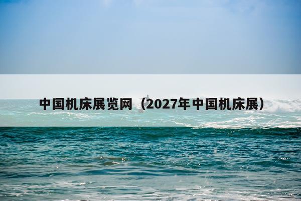 中国机床展览网（2027年中国机床展）