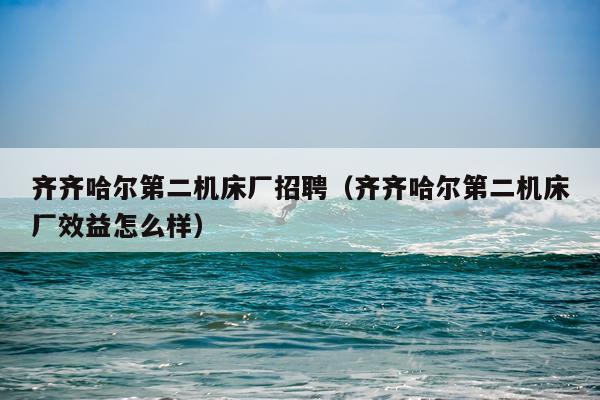 齐齐哈尔第二机床厂招聘（齐齐哈尔第二机床厂效益怎么样）