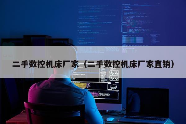 二手数控机床厂家（二手数控机床厂家直销）