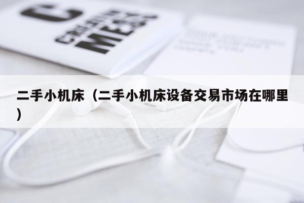 二手小机床（二手小机床设备交易市场在哪里）