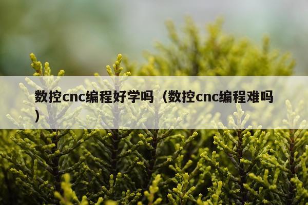 数控cnc编程好学吗（数控cnc编程难吗）