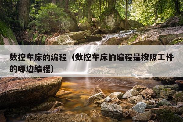 数控车床的编程（数控车床的编程是按照工件的哪边编程）