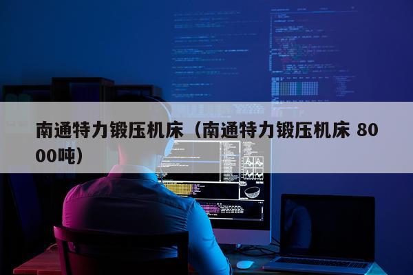 南通特力锻压机床（南通特力锻压机床 8000吨）