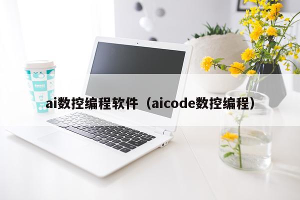 ai数控编程软件（aicode数控编程）