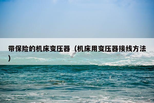 带保险的机床变压器（机床用变压器接线方法）