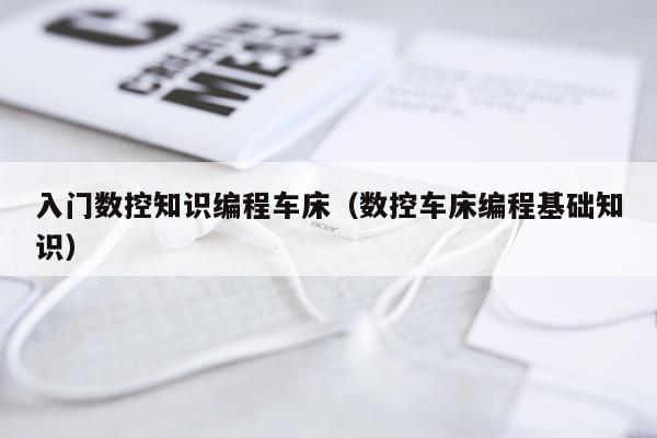 入门数控知识编程车床（数控车床编程基础知识）