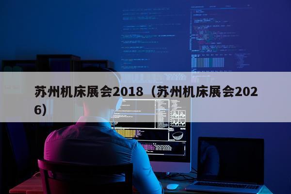 苏州机床展会2018(苏州机床展会2026)