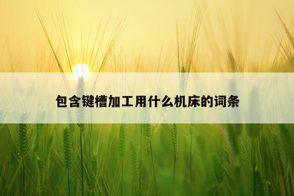 包含键槽加工用什么机床的词条