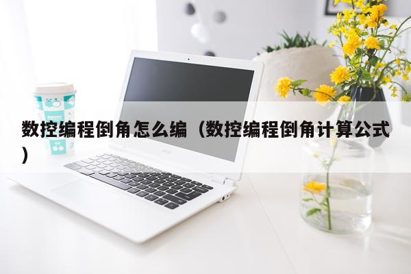 数控编程倒角怎么编（数控编程倒角计算公式）