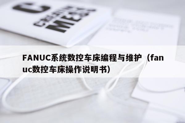 FANUC系统数控车床编程与维护（fanuc数控车床操作说明书）