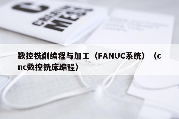 数控铣削编程与加工(FANUC系统)(cnc数控铣床编程)