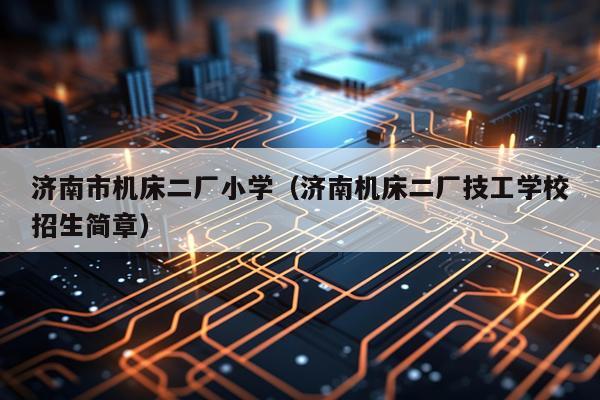 济南市机床二厂小学（济南机床二厂技工学校招生简章）