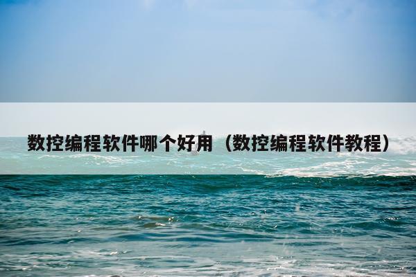 数控编程软件哪个好用(数控编程软件教程)