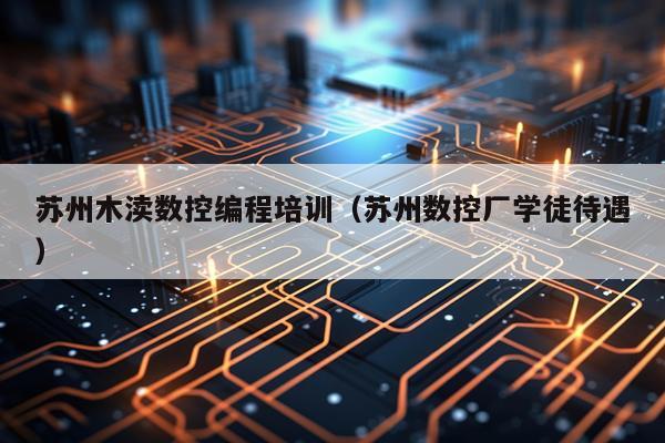 苏州木渎数控编程培训(苏州数控厂学徒待遇)