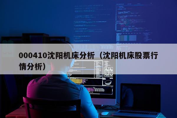 000410沈阳机床分析(沈阳机床股票行情分析)