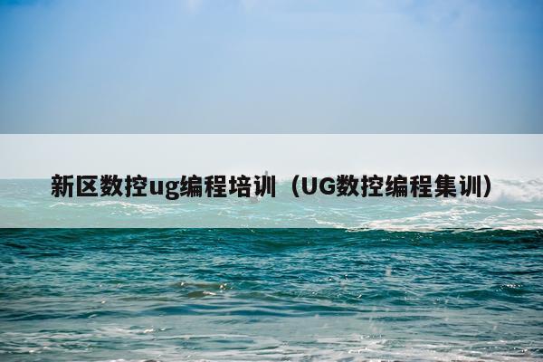 新区数控ug编程培训(UG数控编程集训)