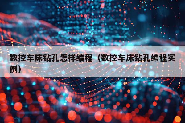 数控车床钻孔怎样编程(数控车床钻孔编程实例)