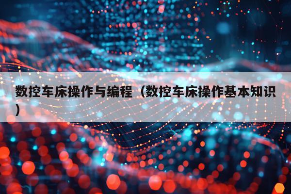 数控车床操作与编程（数控车床操作基本知识）