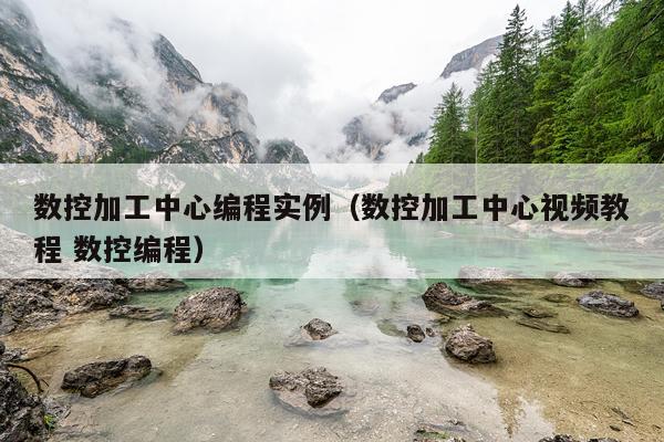 数控加工中心编程实例（数控加工中心视频教程 数控编程）