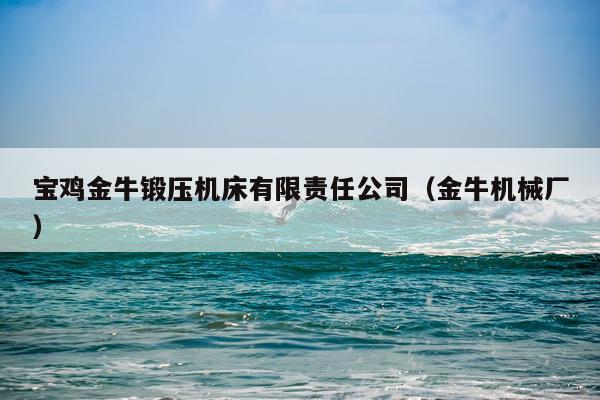 宝鸡金牛锻压机床有限责任公司（金牛机械厂）