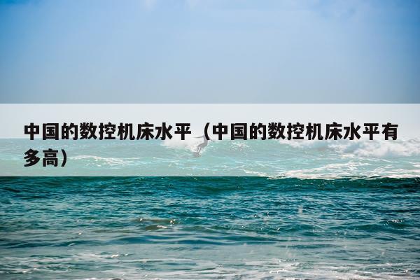 中国的数控机床水平（中国的数控机床水平有多高）