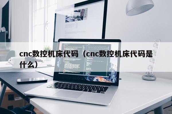 cnc数控机床代码（cnc数控机床代码是什么）
