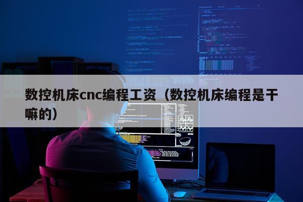 数控机床cnc编程工资(数控机床编程是干嘛的)