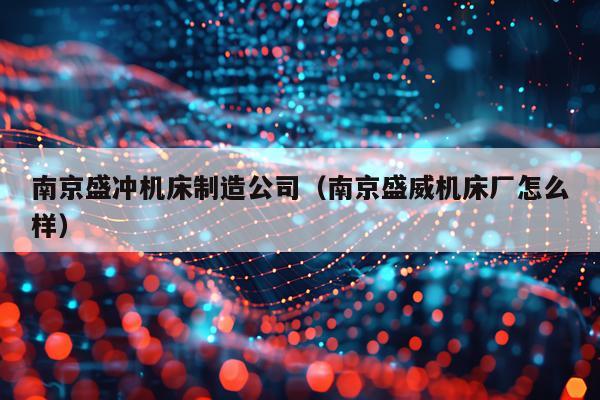 南京盛冲机床制造公司（南京盛威机床厂怎么样）