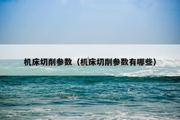 机床切削参数（机床切削参数有哪些）