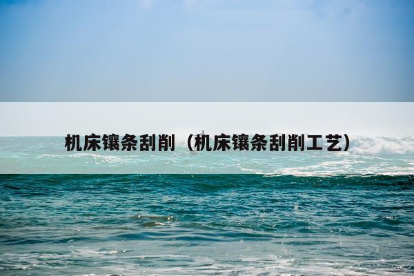 机床镶条刮削（机床镶条刮削工艺）