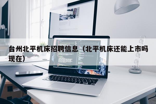 台州北平机床招聘信息（北平机床还能上市吗现在）